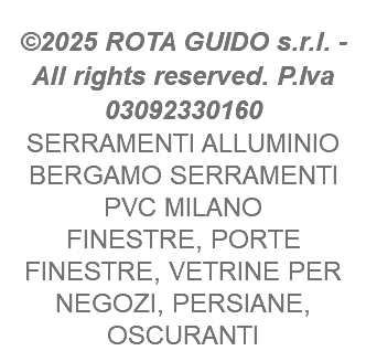  ©2025 ROTA GUIDO s.r.l. - All rights reserved. P.Iva 03092330160 SERRAMENTI ALLUMINIO BERGAMO SERRAMENTI PVC MILANO FINESTRE, PORTE FINESTRE, VETRINE PER NEGOZI, PERSIANE, OSCURANTI